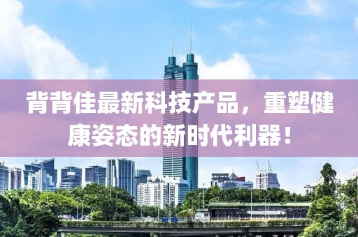 背背佳最新科技产品，重塑健康姿态的新时代利器！