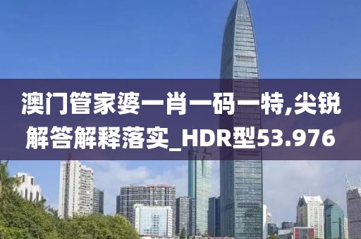 澳门管家婆一肖一码一特,尖锐解答解释落实_HDR型53.976