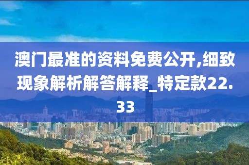澳门最准的资料免费公开,细致现象解析解答解释_特定款22.33
