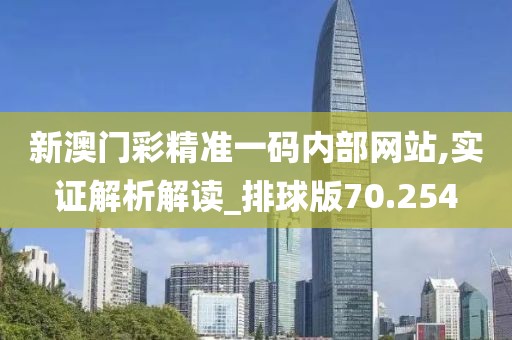 新澳门彩精准一码内部网站,实证解析解读_排球版70.254