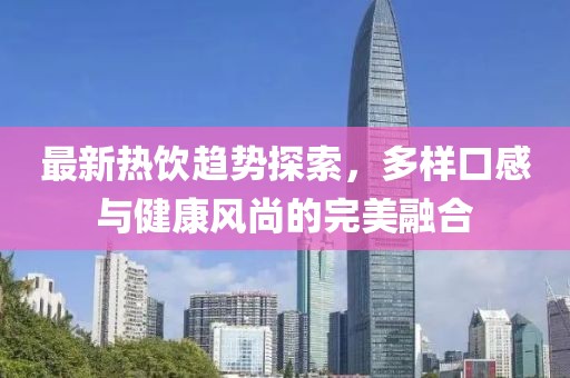 最新热饮趋势探索，多样口感与健康风尚的完美融合