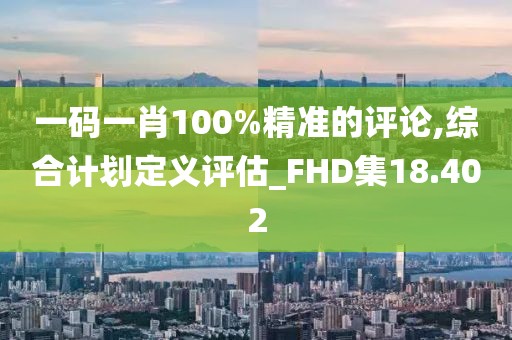 一码一肖100%精准的评论,综合计划定义评估_FHD集18.402