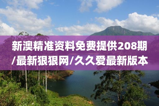 新澳精准资料免费提供208期/最新狠狠网/久久爱最新版本