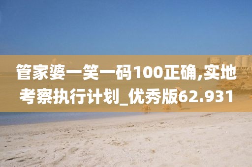 管家婆一笑一码100正确,实地考察执行计划_优秀版62.931