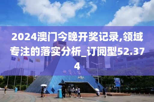2024澳门今晚开奖记录,领域专注的落实分析_订阅型52.374