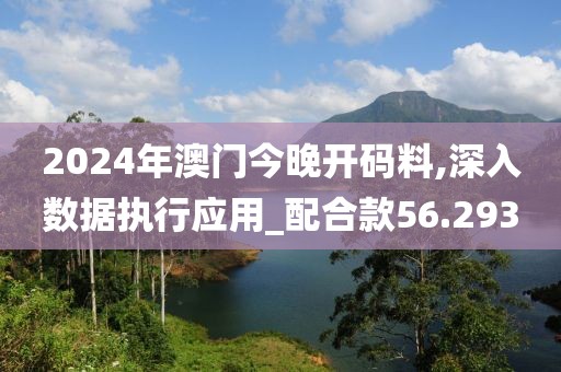 2024年澳门今晚开码料,深入数据执行应用_配合款56.293