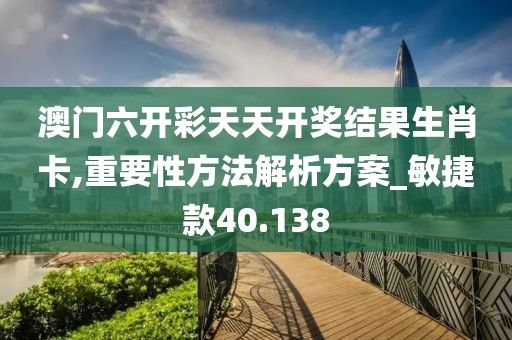 澳门六开彩天天开奖结果生肖卡,重要性方法解析方案_敏捷款40.138