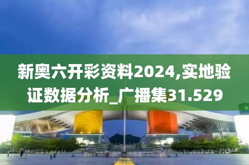新奥六开彩资料2024,实地验证数据分析_广播集31.529