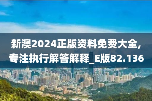 新澳2024正版资料免费大全,专注执行解答解释_E版82.136