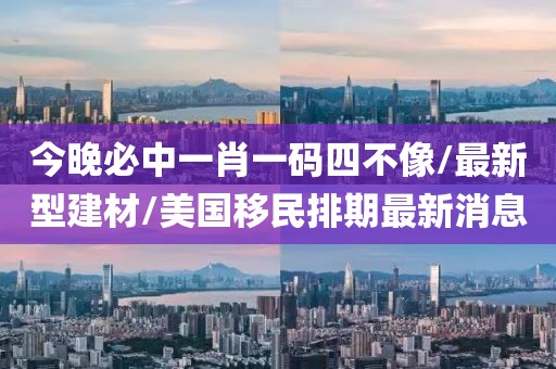 今晚必中一肖一码四不像/最新型建材/美国移民排期最新消息
