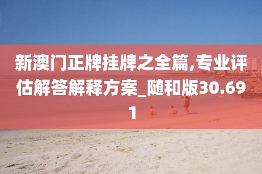 新澳门正牌挂牌之全篇,专业评估解答解释方案_随和版30.691