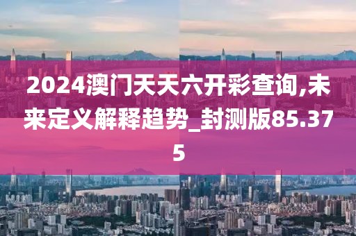 2024澳门天天六开彩查询,未来定义解释趋势_封测版85.375