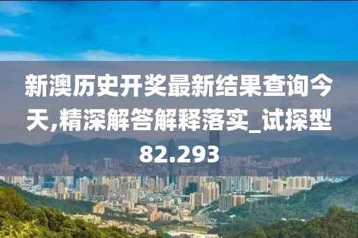 新澳历史开奖最新结果查询今天,精深解答解释落实_试探型82.293