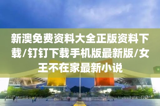 新澳免费资料大全正版资料下载/钉钉下载手机版最新版/女王不在家最新小说