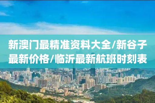 新澳门最精准资料大全/新谷子最新价格/临沂最新航班时刻表