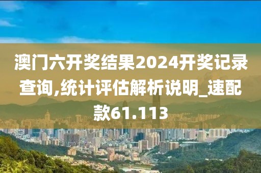 澳门六开奖结果2024开奖记录查询,统计评估解析说明_速配款61.113
