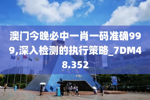 澳门今晚必中一肖一码准确999,深入检测的执行策略_7DM48.352