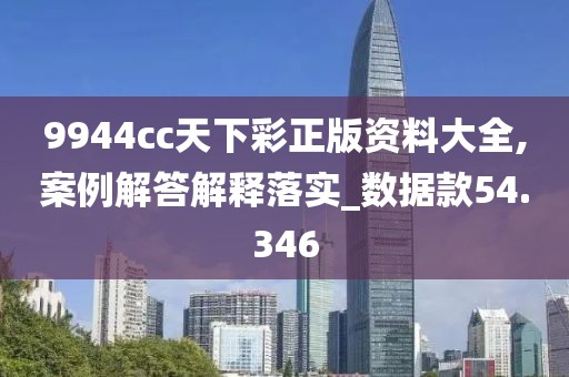 9944cc天下彩正版资料大全,案例解答解释落实_数据款54.346