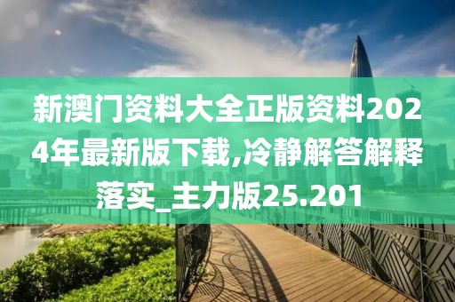 新澳门资料大全正版资料2024年最新版下载,冷静解答解释落实_主力版25.201