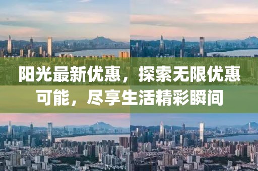 阳光最新优惠，探索无限优惠可能，尽享生活精彩瞬间