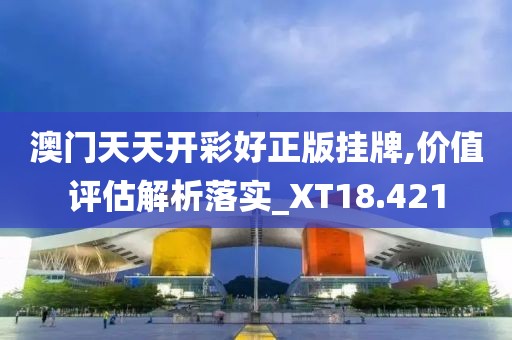 澳门天天开彩好正版挂牌,价值评估解析落实_XT18.421