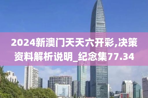 2024新澳门天天六开彩,决策资料解析说明_纪念集77.34