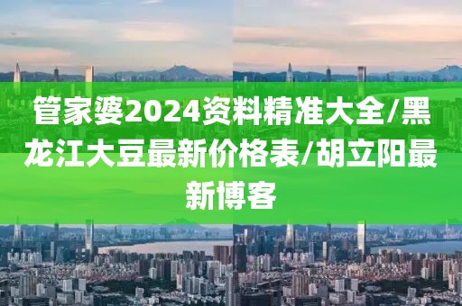 管家婆2024资料精准大全/黑龙江大豆最新价格表/胡立阳最新博客