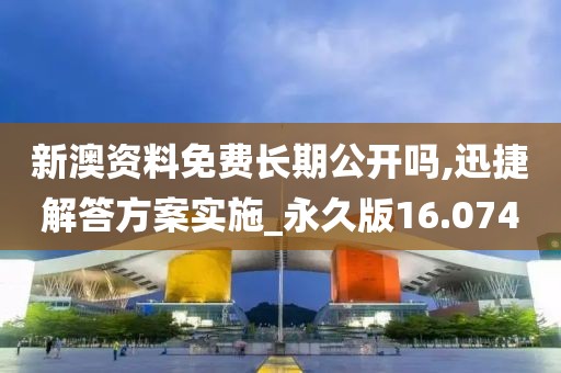 新澳资料免费长期公开吗,迅捷解答方案实施_永久版16.074