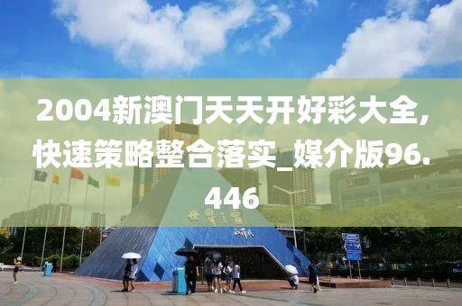 2004新澳门天天开好彩大全,快速策略整合落实_媒介版96.446