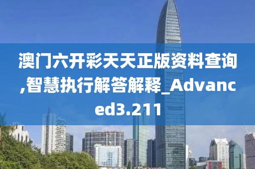 澳门六开彩天天正版资料查询,智慧执行解答解释_Advanced3.211