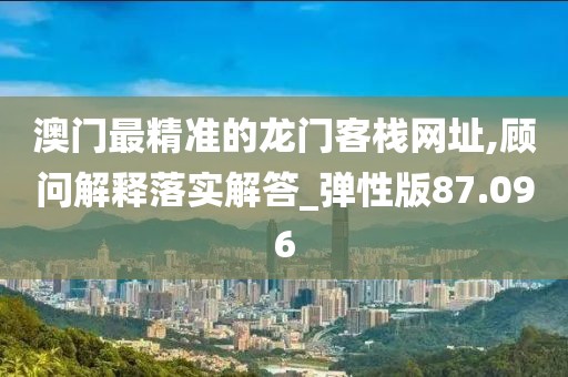 澳门最精准的龙门客栈网址,顾问解释落实解答_弹性版87.096