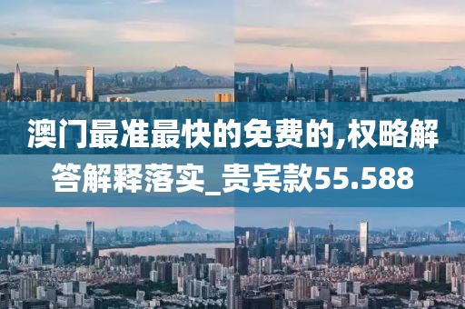 澳门最准最快的免费的,权略解答解释落实_贵宾款55.588