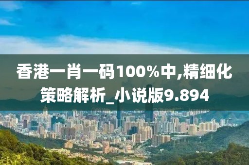 香港一肖一码100%中,精细化策略解析_小说版9.894
