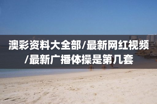 澳彩资料大全部/最新网红视频/最新广播体操是第几套