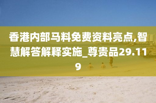 香港内部马料免费资料亮点,智慧解答解释实施_尊贵品29.119