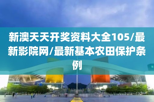 新澳天天开奖资料大全105/最新影院网/最新基本农田保护条例
