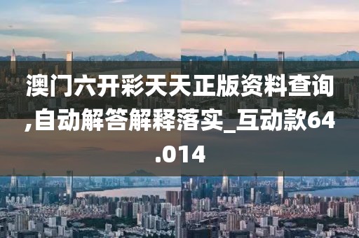 澳门六开彩天天正版资料查询,自动解答解释落实_互动款64.014
