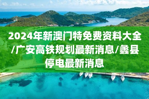 2024年新澳门特免费资料大全/广安高铁规划最新消息/蠡县停电最新消息