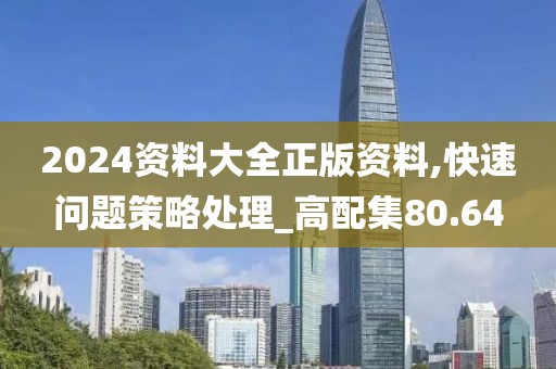 2024资料大全正版资料,快速问题策略处理_高配集80.64