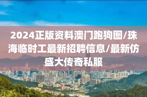 2024正版资料澳门跑狗图/珠海临时工最新招聘信息/最新仿盛大传奇私服
