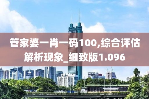 管家婆一肖一码100,综合评估解析现象_细致版1.096
