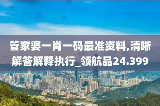 管家婆一肖一码最准资料,清晰解答解释执行_领航品24.399