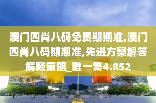 澳门四肖八码免费期期准,澳门四肖八码期期准,先进方案解答解释策略_唯一集4.852