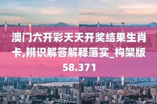 澳门六开彩天天开奖结果生肖卡,辨识解答解释落实_构架版58.371