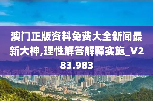 澳门正版资料免费大全新闻最新大神,理性解答解释实施_V283.983