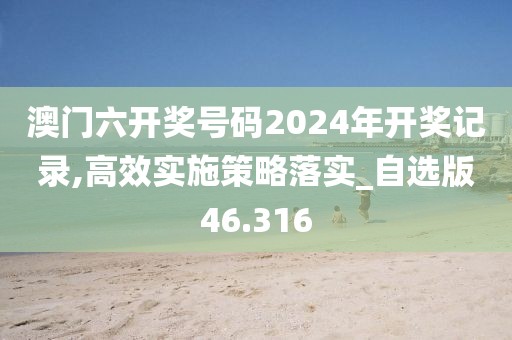 澳门六开奖号码2024年开奖记录,高效实施策略落实_自选版46.316