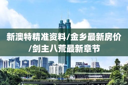 新澳特精准资料/金乡最新房价/剑主八荒最新章节