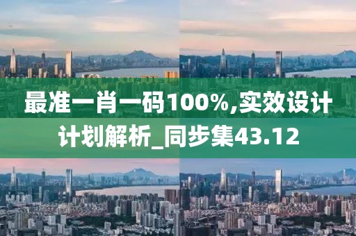 最准一肖一码100%,实效设计计划解析_同步集43.12