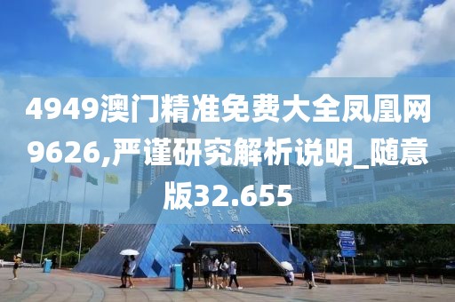4949澳门精准免费大全凤凰网9626,严谨研究解析说明_随意版32.655