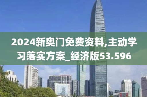 2024新奥门免费资料,主动学习落实方案_经济版53.596